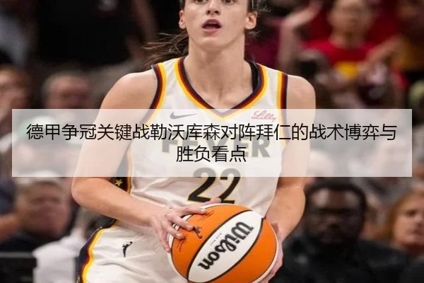 德甲争冠关键战勒沃库森对阵拜仁的战术博弈与胜负看点