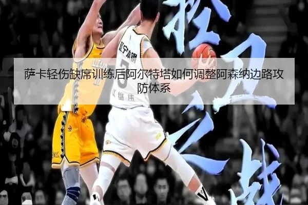 萨卡轻伤缺席训练后阿尔特塔如何调整阿森纳边路攻防体系