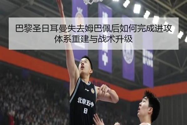 巴黎圣日耳曼失去姆巴佩后如何完成进攻体系重建与战术升级