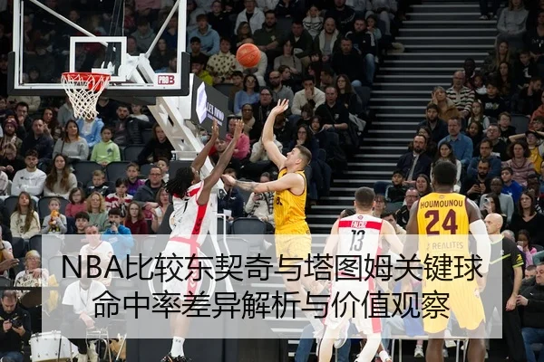 NBA比较东契奇与塔图姆关键球命中率差异解析与价值观察